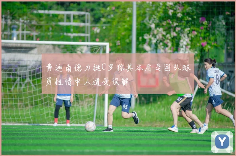 费迪南德力挺C罗称其本质是团队球员性情中人遭受误解