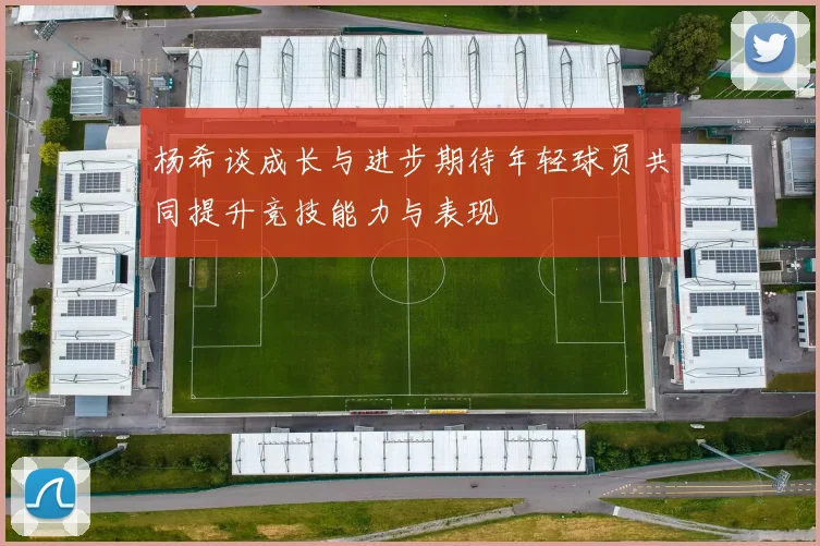 杨希谈成长与进步期待年轻球员共同提升竞技能力与表现