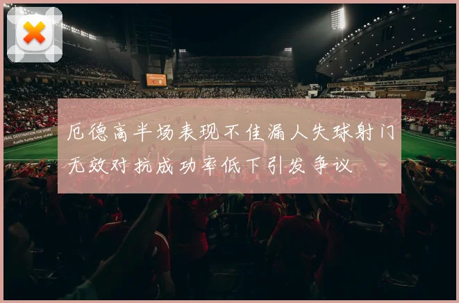 厄德高半场表现不佳漏人失球射门无效对抗成功率低下引发争议