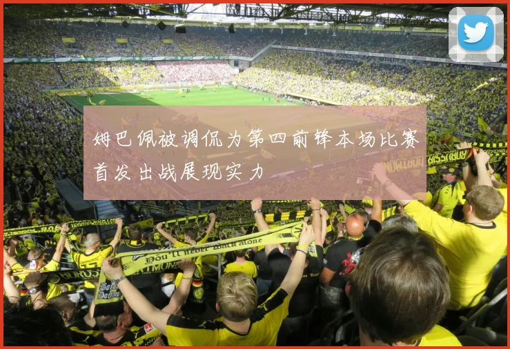 姆巴佩被调侃为第四前锋本场比赛首发出战展现实力