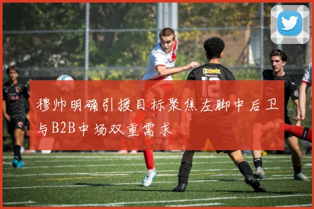 穆帅明确引援目标聚焦左脚中后卫与B2B中场双重需求