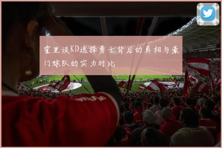 霍里谈KD选择勇士背后的真相与豪门球队的实力对比
