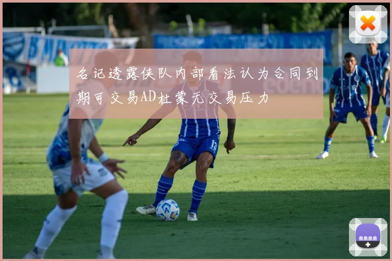 名记透露侠队内部看法认为合同到期可交易AD杜蒙无交易压力
