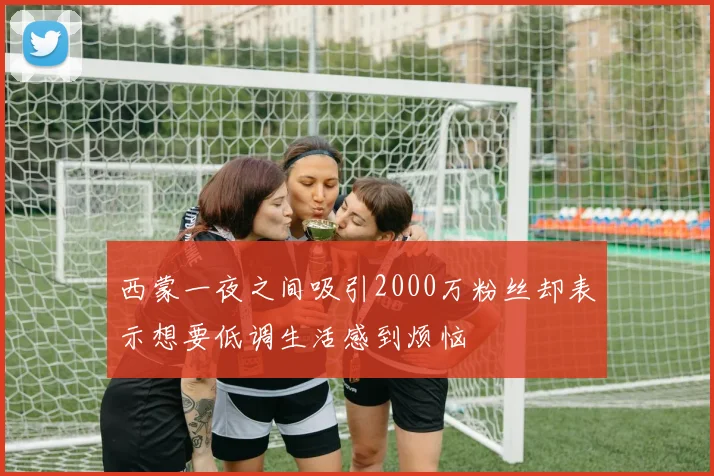 西蒙一夜之间吸引2000万粉丝却表示想要低调生活感到烦恼