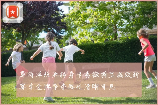 覃海洋短池转身节奏微调显成效新赛季金牌争夺路径清晰可见