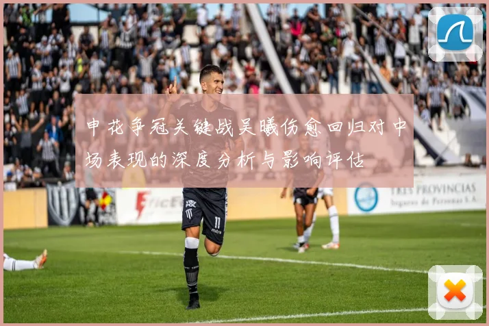 申花争冠关键战吴曦伤愈回归对中场表现的深度分析与影响评估