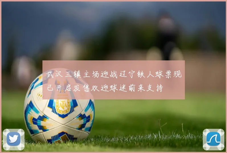 武汉三镇主场迎战辽宁铁人球票现已开启发售欢迎球迷前来支持