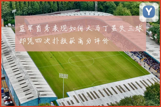 蓝军首秀表现如何大马丁虽失三球却凭四次扑救获高分评价
