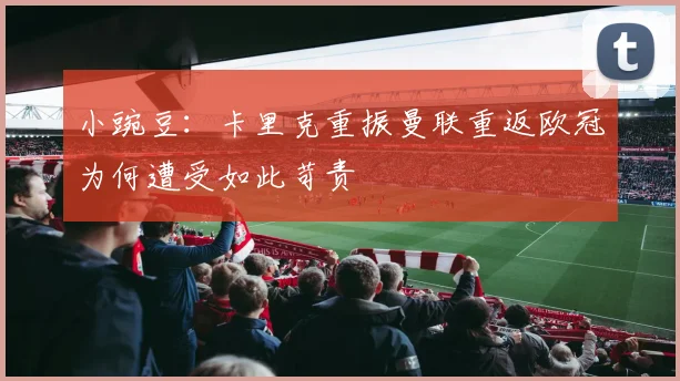 小豌豆：卡里克重振曼联重返欧冠为何遭受如此苛责