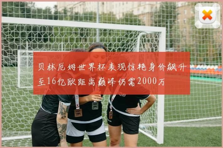 贝林厄姆世界杯表现惊艳身价飙升至16亿欧距离巅峰仍需2000万