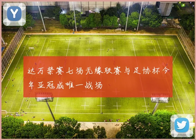 达万禁赛七场无缘联赛与足协杯今年亚冠成唯一战场