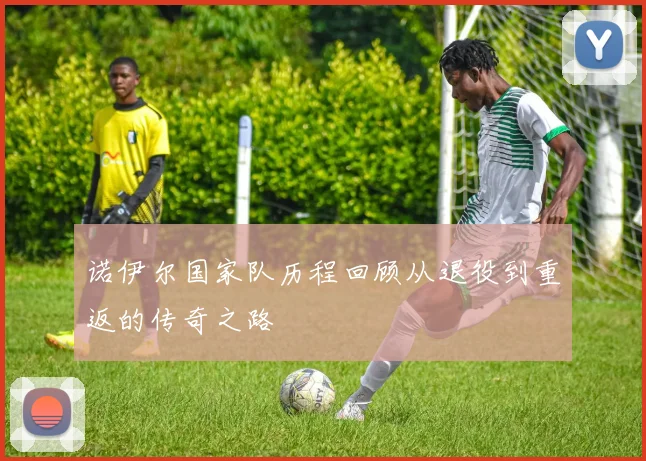 诺伊尔国家队历程回顾从退役到重返的传奇之路