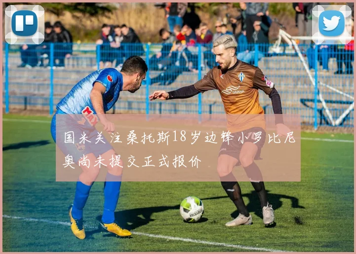 国米关注桑托斯18岁边锋小罗比尼奥尚未提交正式报价