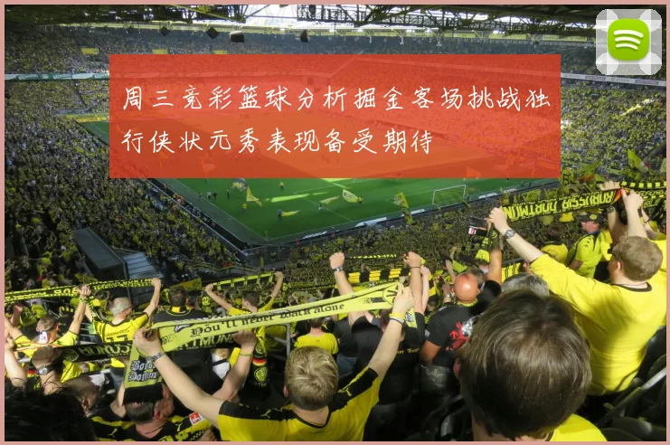 周三竞彩篮球分析掘金客场挑战独行侠状元秀表现备受期待
