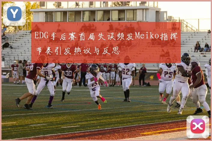 EDG季后赛首局失误频发Meiko指挥节奏引发热议与反思