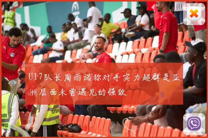 U17队长周雨诺称对手实力超群是亚洲层面未曾遇见的强敌