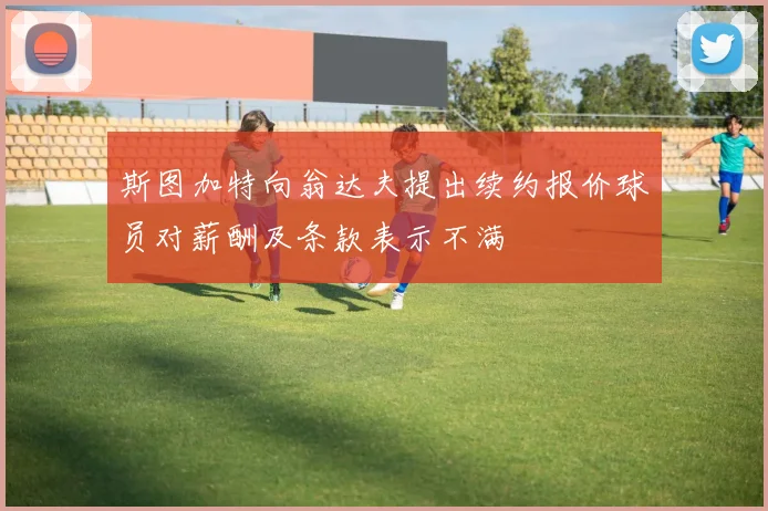 斯图加特向翁达夫提出续约报价球员对薪酬及条款表示不满