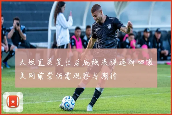 大坂直美复出后底线表现逐渐回暖美网前景仍需观察与期待