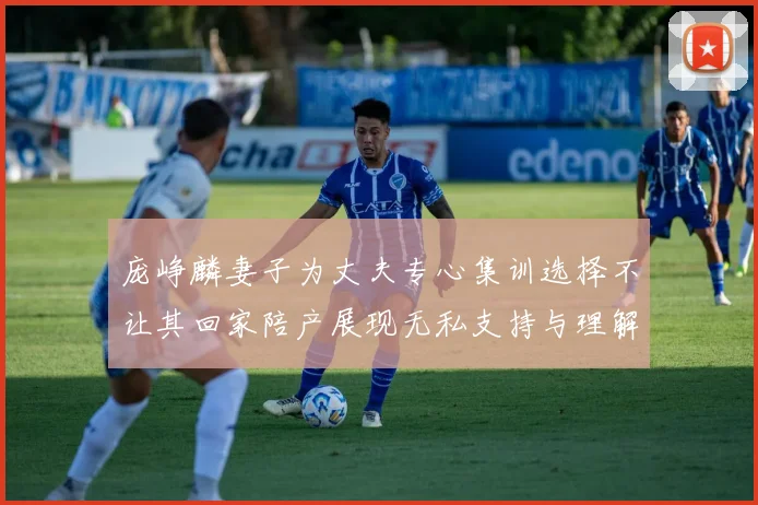 庞峥麟妻子为丈夫专心集训选择不让其回家陪产展现无私支持与理解