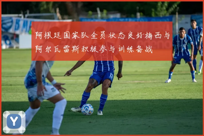 阿根廷国家队全员状态良好梅西与阿尔瓦雷斯积极参与训练备战