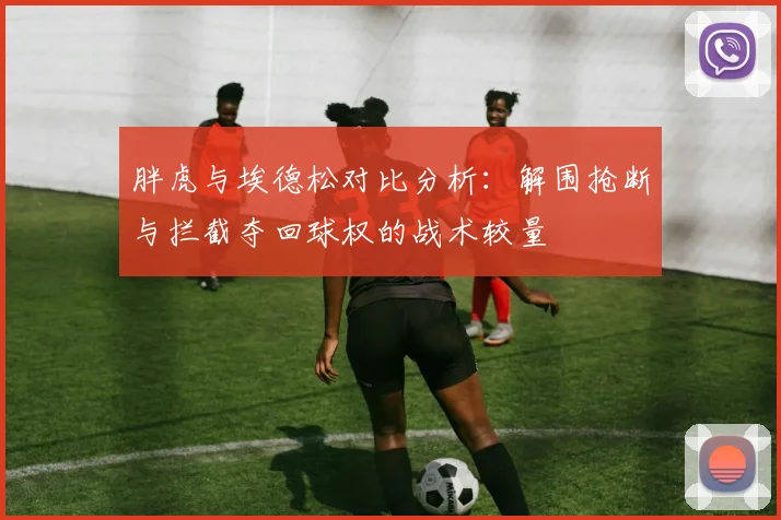 胖虎与埃德松对比分析：解围抢断与拦截夺回球权的战术较量