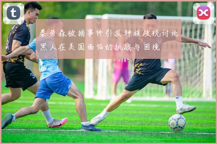 泰劳森被捕事件引发种族歧视讨论黑人在美国面临的挑战与困境
