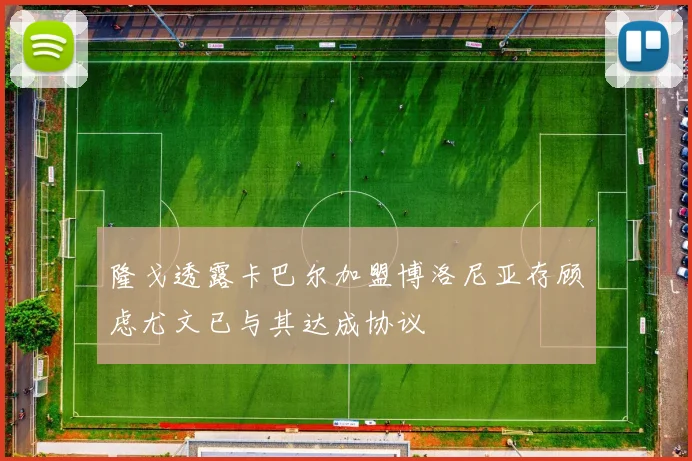隆戈透露卡巴尔加盟博洛尼亚存顾虑尤文已与其达成协议