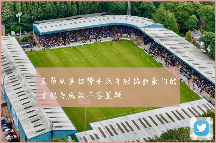 莱昂纳多称赞齐沃年轻执教豪门的才能与成就不容置疑