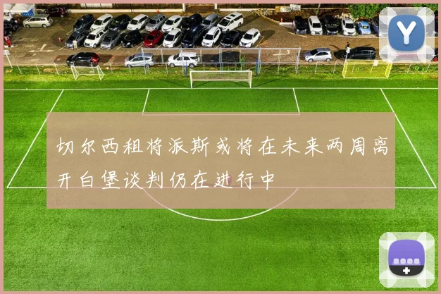 切尔西租将派斯或将在未来两周离开白堡谈判仍在进行中
