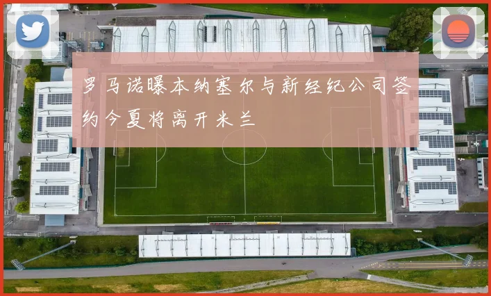 罗马诺曝本纳塞尔与新经纪公司签约今夏将离开米兰